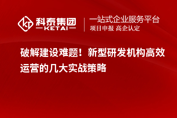 破解建設難題！新型研發(fā)機構高效運營的幾大實戰(zhàn)策略