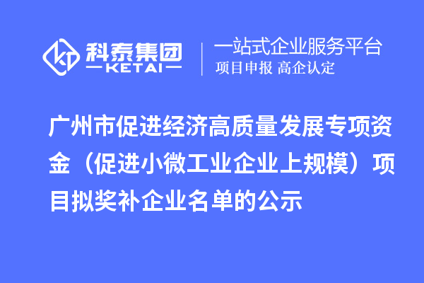 廣州市促進(jìn)經(jīng)濟(jì)高質(zhì)量發(fā)展專項(xiàng)資金（促進(jìn)小微工業(yè)企業(yè)上規(guī)模）項(xiàng)目擬獎(jiǎng)補(bǔ)企業(yè)名單的公示