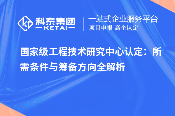 國(guó)家級(jí)工程技術(shù)研究中心認(rèn)定：所需條件與籌備方向全解析