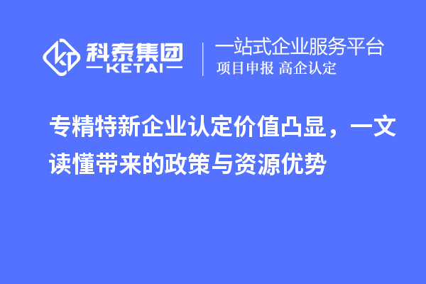 專精特新企業(yè)認(rèn)定價值凸顯，一文讀懂帶來的政策與資源優(yōu)勢