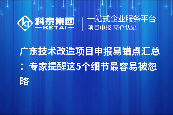 廣東技術(shù)改造項(xiàng)目申報(bào)易錯點(diǎn)匯總：專家提醒這5個細(xì)節(jié)最容易被忽略