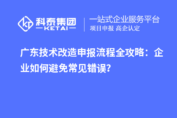 廣東技術(shù)改造申報(bào)流程全攻略：企業(yè)如何避免常見錯誤？