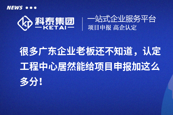 很多廣東企業(yè)老板還不知道，認(rèn)定工程中心居然能給項(xiàng)目申報(bào)加這么多分！