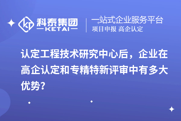 認(rèn)定工程技術(shù)研究中心后，企業(yè)在高企認(rèn)定和專精特新評審中有多大優(yōu)勢？