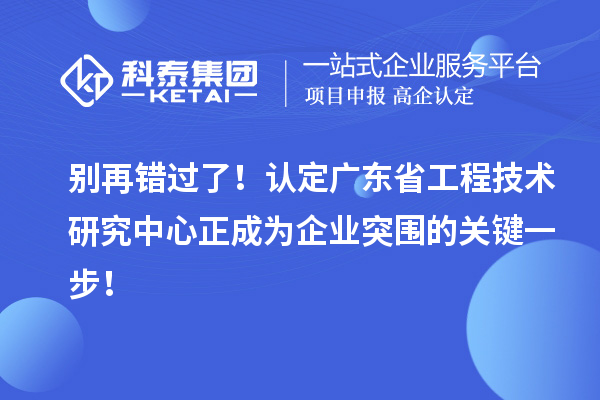 別再錯過了！認(rèn)定廣東省工程技術(shù)研究中心正成為企業(yè)突圍的關(guān)鍵一步！