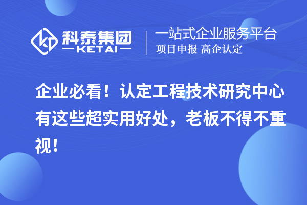 企業(yè)必看！認(rèn)定工程技術(shù)研究中心有這些超實用好處，老板不得不重視！