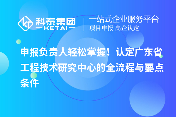 申報負(fù)責(zé)人輕松掌握！認(rèn)定廣東省工程技術(shù)研究中心的全流程與要點條件