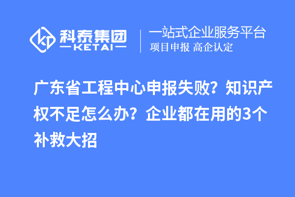 廣東省工程中心申報失?。恐R產(chǎn)權(quán)不足怎么辦？企業(yè)都在用的3個補救大招