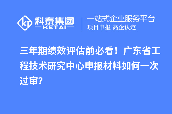 三年期績效評估前必看！廣東省工程技術(shù)研究中心申報材料如何一次過審？