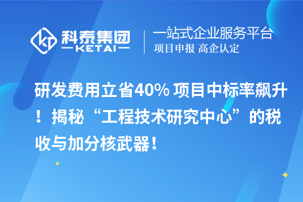 研發(fā)費用立省40%+項目中標(biāo)率飆升！揭秘“工程技術(shù)研究中心”的稅收與加分核武器！