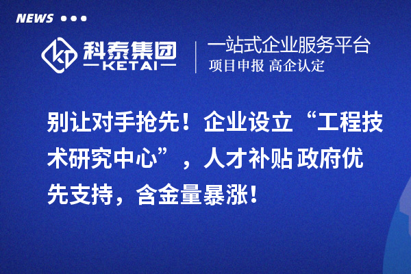 別讓對手搶先！企業(yè)設(shè)立“工程技術(shù)研究中心”，人才補貼+政府優(yōu)先支持，含金量暴漲！
