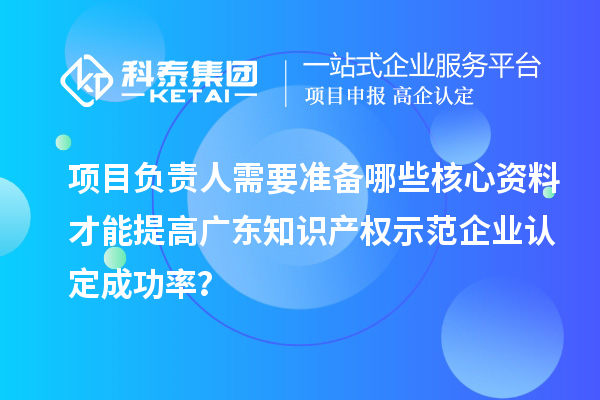 項目負(fù)責(zé)人需要準(zhǔn)備哪些核心資料才能提高廣東知識產(chǎn)權(quán)示范企業(yè)認(rèn)定成功率？