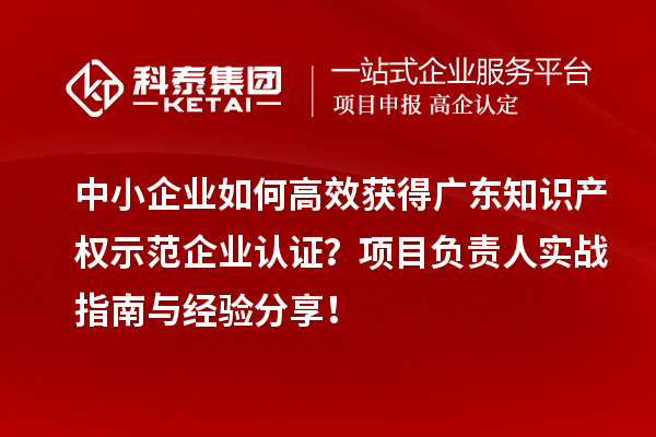 中小企業(yè)如何高效獲得廣東知識產(chǎn)權(quán)示范企業(yè)認(rèn)證？項目負(fù)責(zé)人實戰(zhàn)指南與經(jīng)驗分享！