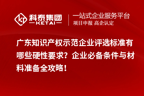 廣東知識產(chǎn)權(quán)示范企業(yè)評選標(biāo)準(zhǔn)有哪些硬性要求？企業(yè)必備條件與材料準(zhǔn)備全攻略！