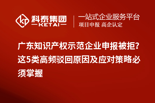 廣東知識產(chǎn)權(quán)示范企業(yè)申報被拒？這5類高頻駁回原因及應(yīng)對策略必須掌握