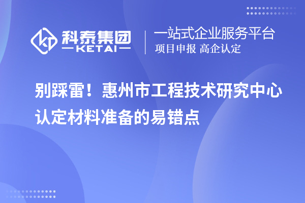 別踩雷！惠州市工程技術(shù)研究中心認(rèn)定材料準(zhǔn)備的易錯點