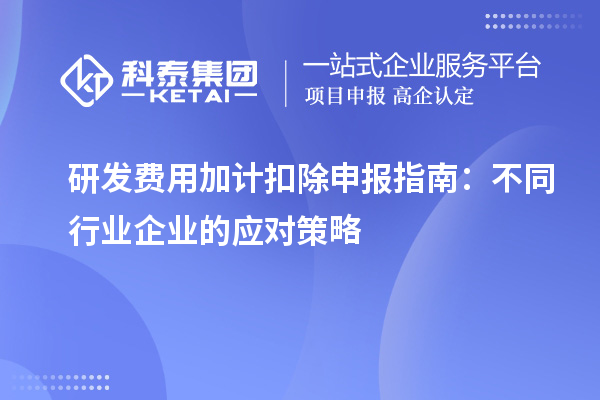 研發(fā)費(fèi)用加計(jì)扣除申報(bào)指南：不同行業(yè)企業(yè)的應(yīng)對(duì)策略