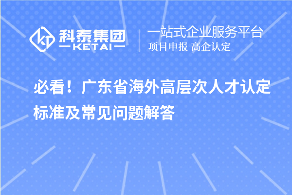必看！廣東省海外高層次人才認定標準及常見問題解答