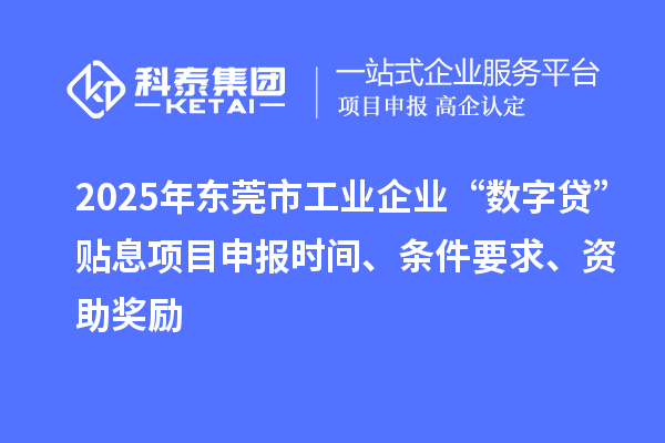 2025年東莞市工業(yè)企業(yè)“數(shù)字貸”貼息項目申報時間、條件要求、資助獎勵