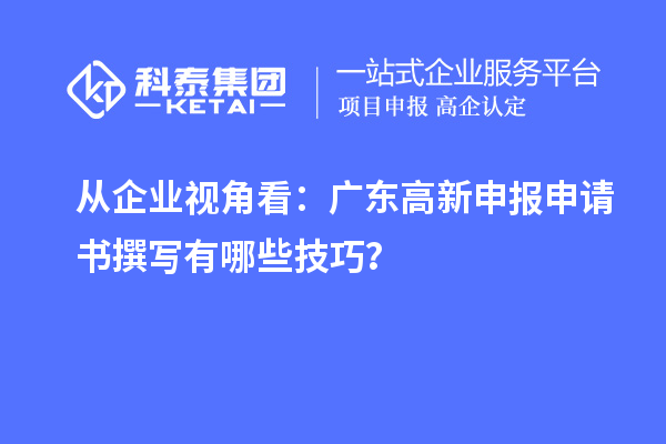 從企業(yè)視角看：廣東高新申報申請書撰寫有哪些技巧？