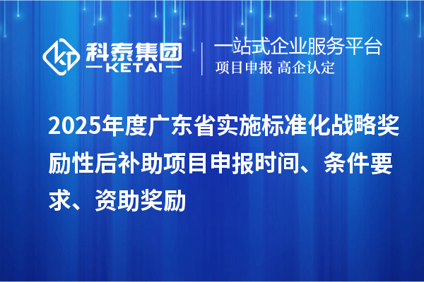 2025年度廣東省實施標準化戰(zhàn)略獎勵性后補助<a href=http:///shenbao.html target=_blank class=infotextkey>項目申報</a>時間、條件要求、資助獎勵