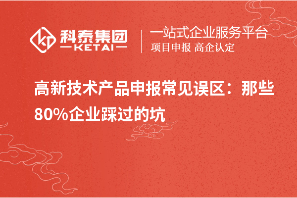 高新技術(shù)產(chǎn)品申報(bào)常見誤區(qū)：那些80%企業(yè)踩過的坑