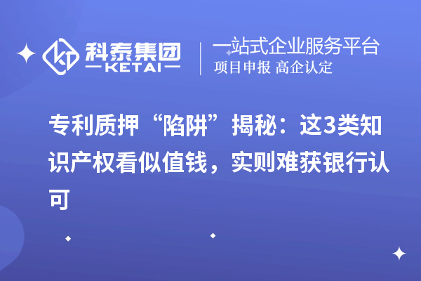 專利質(zhì)押 “陷阱” 揭秘：這3類知識產(chǎn)權(quán)看似值錢，實則難獲銀行認(rèn)可