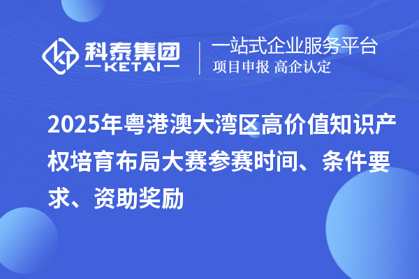 2025年粵港澳大灣區(qū)高價(jià)值知識產(chǎn)權(quán)培育布局大賽參賽時(shí)間、條件要求、資助獎勵