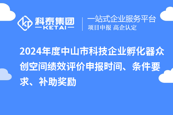 2024年度中山市科技企業(yè)孵化器眾創(chuàng)空間績效評價申報時間、條件要求、補助獎勵