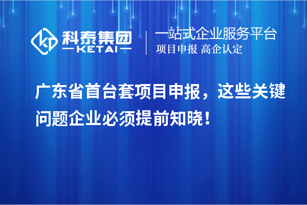 廣東省首臺套項目申報，這些關鍵問題企業(yè)必須提前知曉！