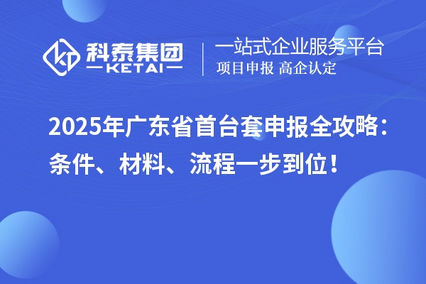 2025年廣東省首臺套申報全攻略：條件、材料、流程一步到位！