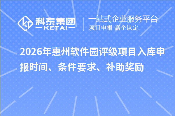 2026年惠州軟件園評級項目入庫申報時間、條件要求、補助獎勵