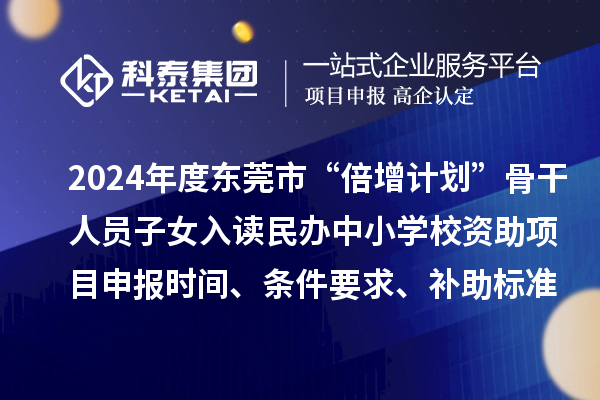 2024年度東莞市“倍增計(jì)劃”骨干人員子女入讀民辦中小學(xué)校資助項(xiàng)目申報(bào)時(shí)間、條件要求、補(bǔ)助標(biāo)準(zhǔn)