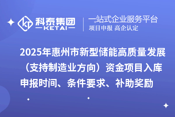 2025年惠州市新型儲(chǔ)能高質(zhì)量發(fā)展（支持制造業(yè)方向）資金項(xiàng)目入庫(kù)申報(bào)時(shí)間、條件要求、補(bǔ)助獎(jiǎng)勵(lì)