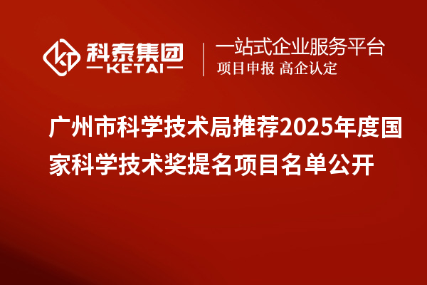 廣州市科學(xué)技術(shù)局推薦2025年度國家科學(xué)技術(shù)獎提名項目名單公開