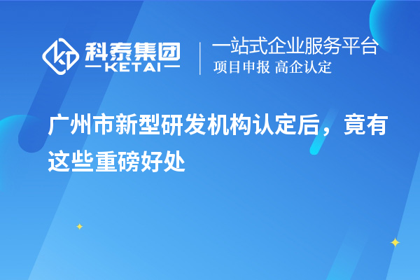 廣州市新型研發(fā)機構認定后，竟有這些重磅好處