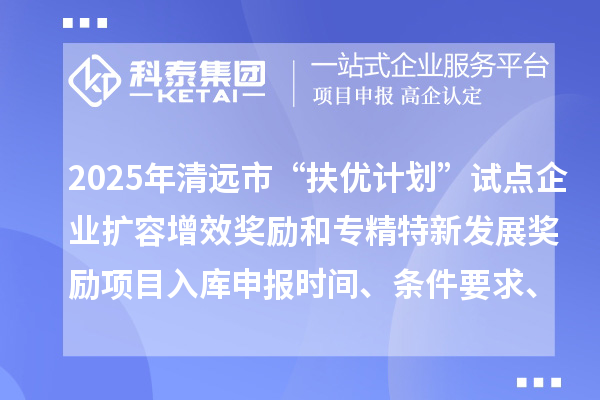 2025年清遠(yuǎn)市“扶優(yōu)計(jì)劃”試點(diǎn)企業(yè)擴(kuò)容增效獎(jiǎng)勵(lì)和專精特新發(fā)展獎(jiǎng)勵(lì)項(xiàng)目入庫申報(bào)時(shí)間、條件要求、資助獎(jiǎng)勵(lì)