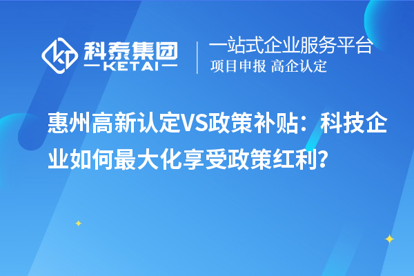 惠州高新認(rèn)定VS政策補(bǔ)貼：科技企業(yè)如何最大化享受政策紅利？