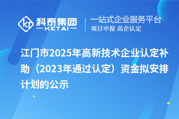 江門市2025年高新技術(shù)企業(yè)認(rèn)定補(bǔ)助（2023年通過認(rèn)定）資金擬安排計(jì)劃的公示