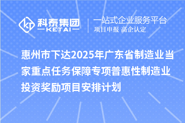 惠州市下達(dá)2025年廣東省制造業(yè)當(dāng)家重點任務(wù)保障專項普惠性制造業(yè)投資獎勵項目安排計劃