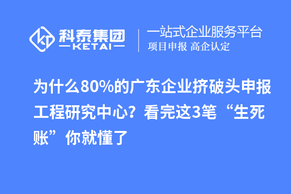 為什么80%的廣東企業(yè)擠破頭申報工程研究中心？看完這3筆“生死賬”你就懂了