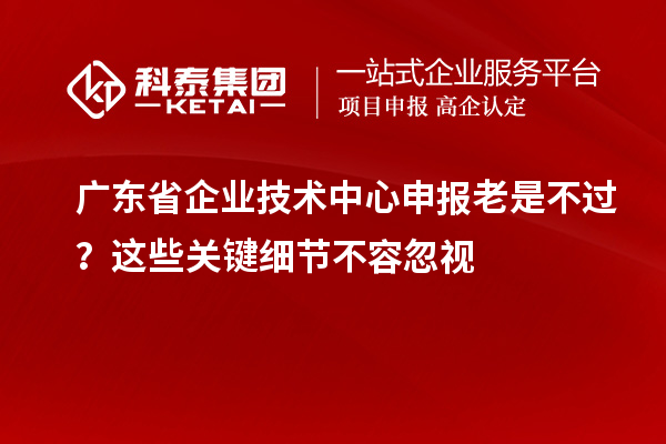 廣東省企業(yè)技術(shù)中心申報老是不過？這些關(guān)鍵細節(jié)不容忽視
