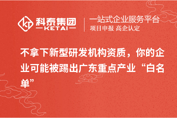 不拿下新型研發(fā)機構資質(zhì)，你的企業(yè)可能被踢出廣東重點產(chǎn)業(yè)“白名單”