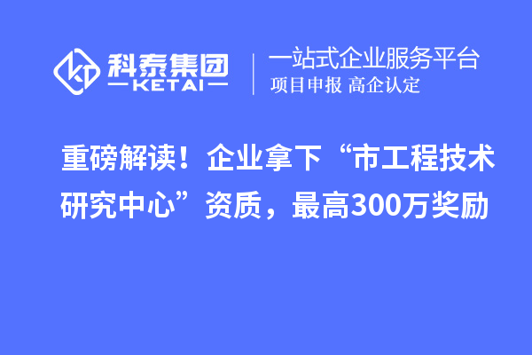 重磅解讀！企業(yè)拿下“市工程技術(shù)研究中心”資質(zhì)，最高300萬獎勵