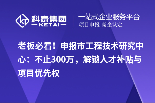 老板必看！申報市工程技術(shù)研究中心：不止300萬，解鎖人才補(bǔ)貼與項目優(yōu)先權(quán)