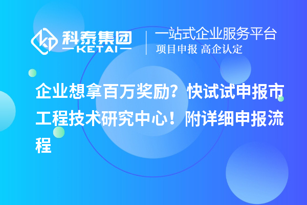 企業(yè)想拿百萬獎勵？快試試申報市工程技術(shù)研究中心！附詳細(xì)申報流程