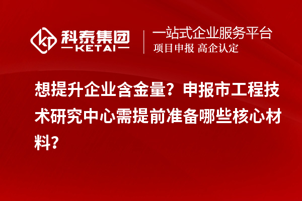 想提升企業(yè)含金量？申報市工程技術(shù)研究中心需提前準(zhǔn)備哪些核心材料？