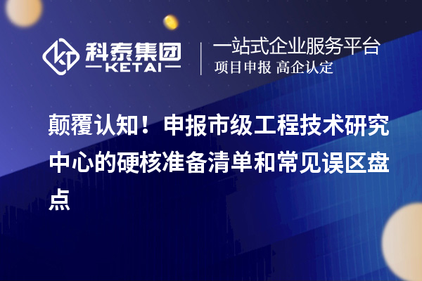 顛覆認(rèn)知！申報市級工程技術(shù)研究中心的硬核準(zhǔn)備清單和常見誤區(qū)盤點(diǎn)