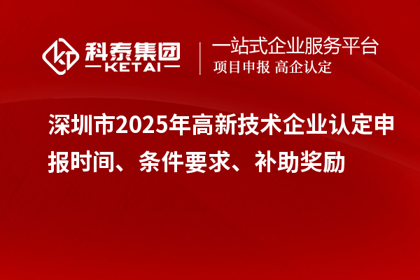 深圳市2025年高新技術(shù)企業(yè)認(rèn)定申報(bào)時(shí)間、條件要求、補(bǔ)助獎(jiǎng)勵(lì)