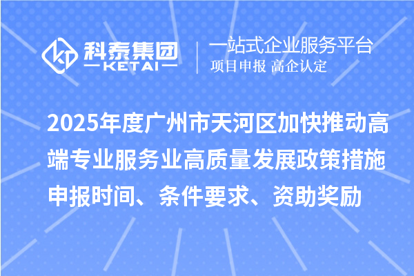 2025年度廣州市天河區(qū)加快推動(dòng)高端專業(yè)服務(wù)業(yè)高質(zhì)量發(fā)展政策措施申報(bào)時(shí)間、條件要求、資助獎(jiǎng)勵(lì)